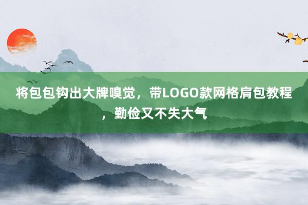 将包包钩出大牌嗅觉，带LOGO款网格肩包教程，勤俭又不失大气