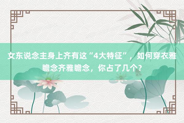 女东说念主身上齐有这“4大特征”，如何穿衣雅瞻念齐雅瞻念，你占了几个？