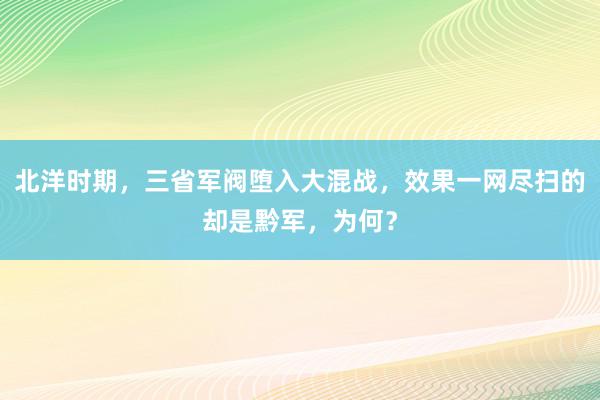 北洋时期，三省军阀堕入大混战，效果一网尽扫的却是黔军，为何？