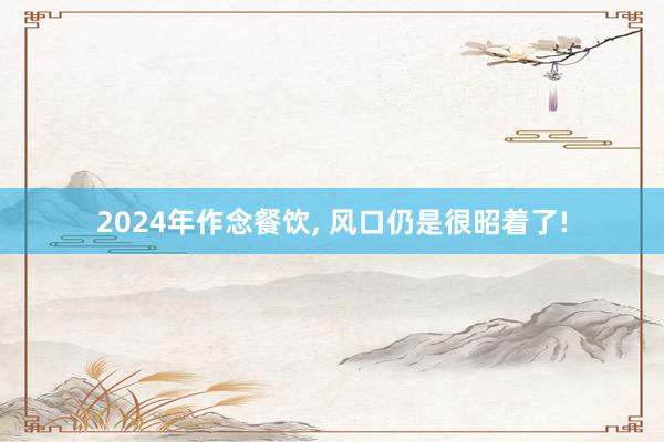 2024年作念餐饮, 风口仍是很昭着了!