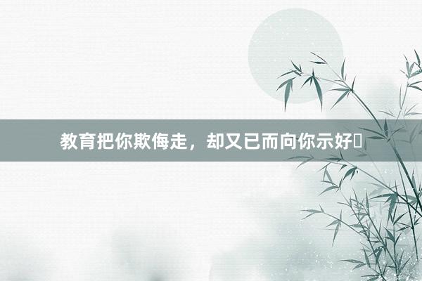 教育把你欺侮走，却又已而向你示好❗