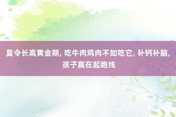 夏令长高黄金期, 吃牛肉鸡肉不如吃它, 补钙补脑, 孩子赢在起跑线