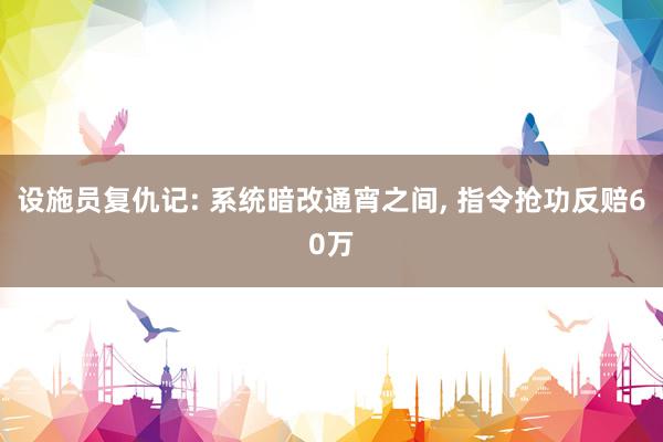 设施员复仇记: 系统暗改通宵之间, 指令抢功反赔60万