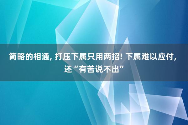 简略的相通, 打压下属只用两招! 下属难以应付, 还“有苦说不出”