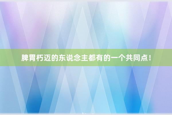 脾胃朽迈的东说念主都有的一个共同点！