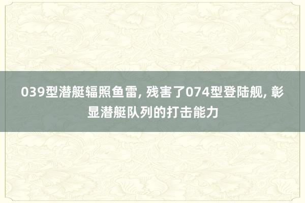 039型潜艇辐照鱼雷, 残害了074型登陆舰, 彰显潜艇队列的打击能力