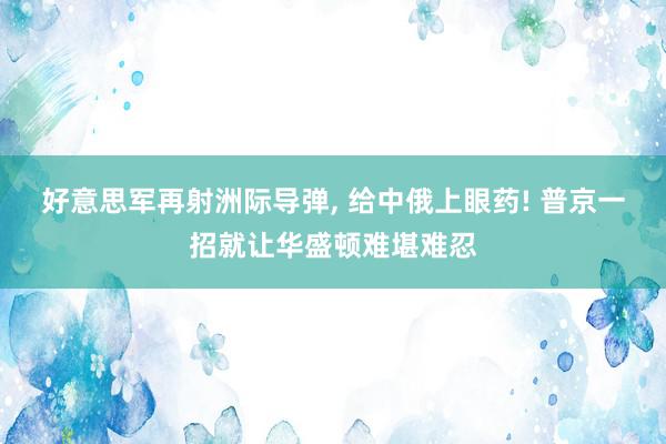 好意思军再射洲际导弹, 给中俄上眼药! 普京一招就让华盛顿难堪难忍