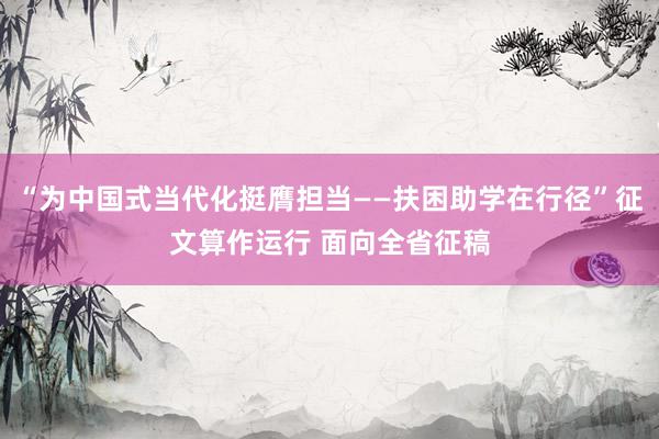 “为中国式当代化挺膺担当——扶困助学在行径”征文算作运行 面向全省征稿