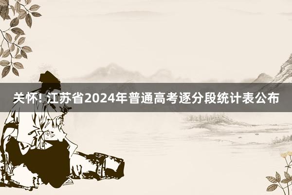 关怀! 江苏省2024年普通高考逐分段统计表公布