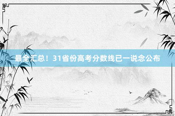 最全汇总！31省份高考分数线已一说念公布