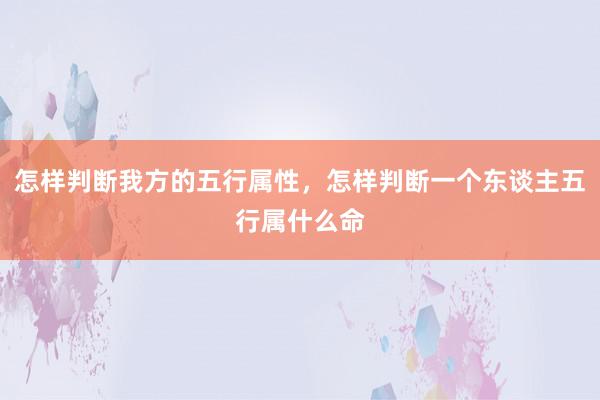 怎样判断我方的五行属性，怎样判断一个东谈主五行属什么命