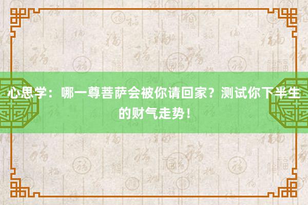 心思学：哪一尊菩萨会被你请回家？测试你下半生的财气走势！