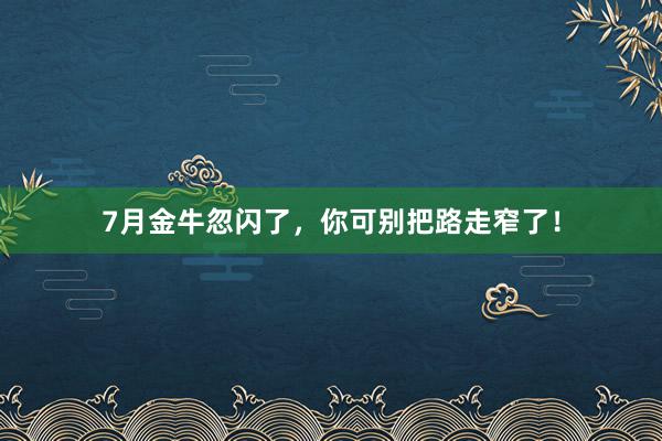 7月金牛忽闪了，你可别把路走窄了！