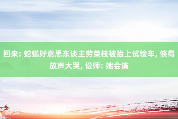 回来: 蛇蝎好意思东谈主劳荣枝被抬上试验车, 倏得放声大哭, 讼师: 她会演