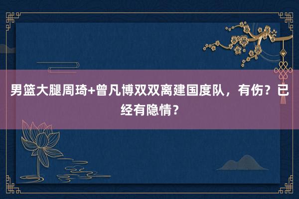 男篮大腿周琦+曾凡博双双离建国度队，有伤？已经有隐情？