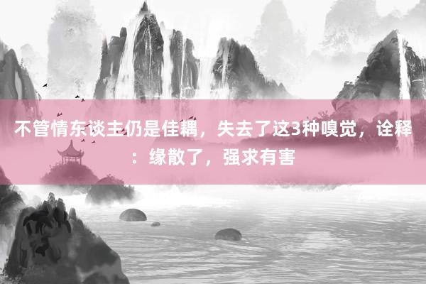 不管情东谈主仍是佳耦，失去了这3种嗅觉，诠释：缘散了，强求有害