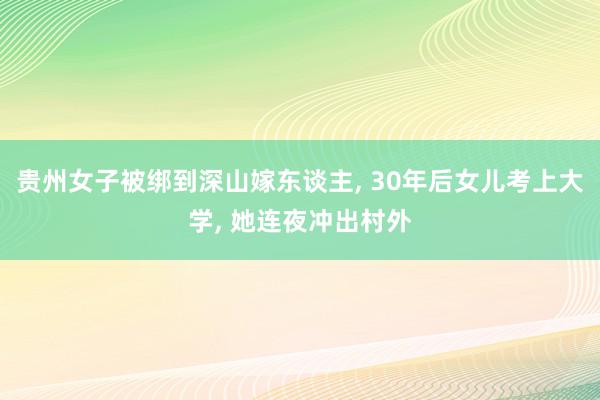 贵州女子被绑到深山嫁东谈主, 30年后女儿考上大学, 她连夜冲出村外