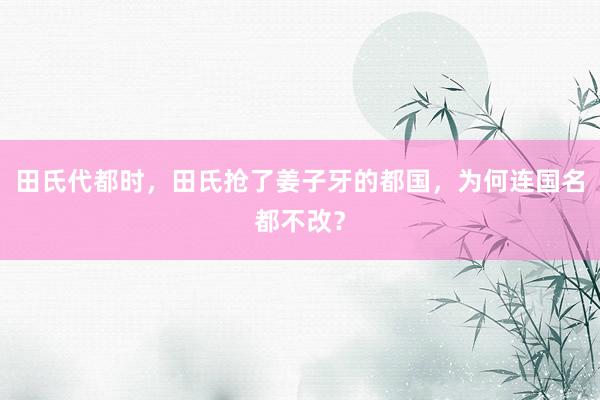 田氏代都时，田氏抢了姜子牙的都国，为何连国名都不改？