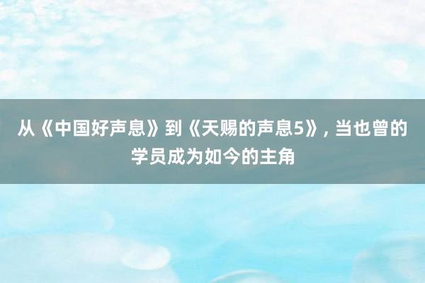 从《中国好声息》到《天赐的声息5》, 当也曾的学员成为如今的主角