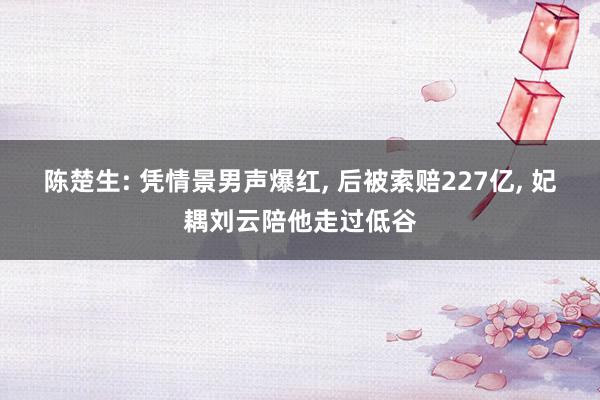 陈楚生: 凭情景男声爆红, 后被索赔227亿, 妃耦刘云陪他走过低谷