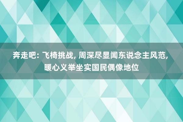 奔走吧: 飞椅挑战, 周深尽显闻东说念主风范, 暖心义举坐实国民偶像地位