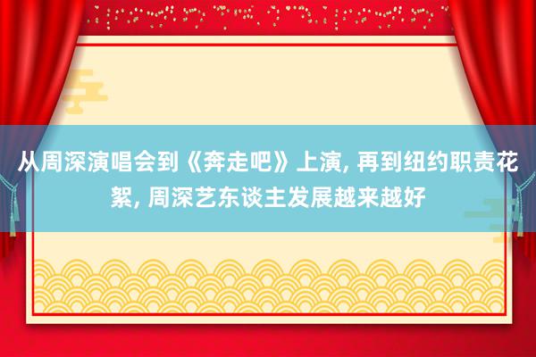 从周深演唱会到《奔走吧》上演, 再到纽约职责花絮, 周深艺东谈主发展越来越好