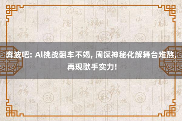 奔波吧: Al挑战翻车不竭, 周深神秘化解舞台难熬, 再现歌手实力!