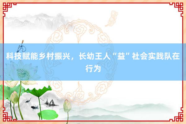 科技赋能乡村振兴，长幼王人“益”社会实践队在行为