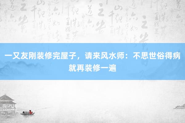 一又友刚装修完屋子，请来风水师：不思世俗得病就再装修一遍