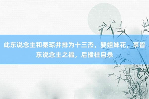 此东说念主和秦琼并排为十三杰，娶姐妹花，享皆东说念主之福，后撞柱自杀