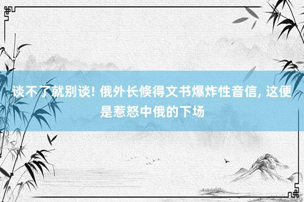 谈不了就别谈! 俄外长倏得文书爆炸性音信, 这便是惹怒中俄的下场