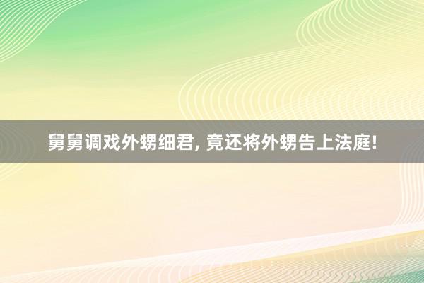 舅舅调戏外甥细君, 竟还将外甥告上法庭!