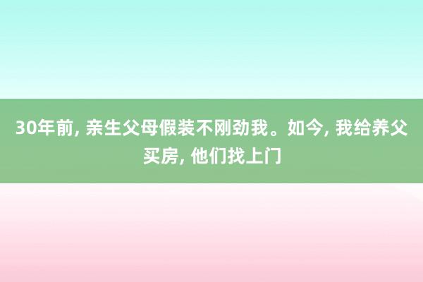 30年前, 亲生父母假装不刚劲我。如今, 我给养父买房, 他们找上门