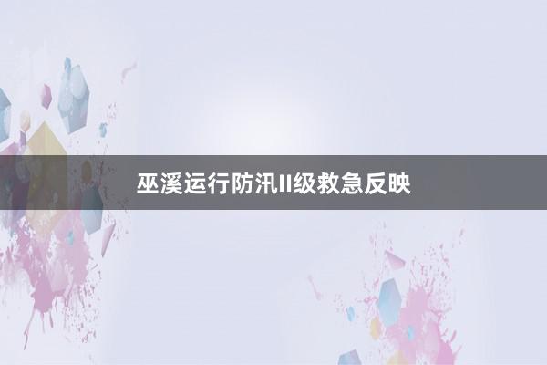 巫溪运行防汛II级救急反映