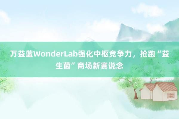 万益蓝WonderLab强化中枢竞争力，抢跑“益生菌”商场新赛说念