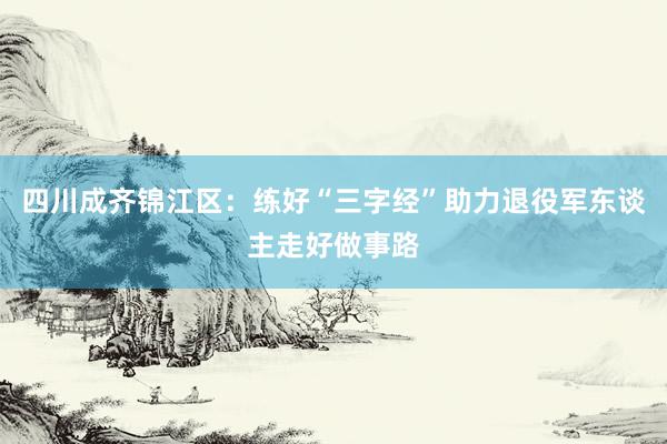 四川成齐锦江区：练好“三字经”助力退役军东谈主走好做事路