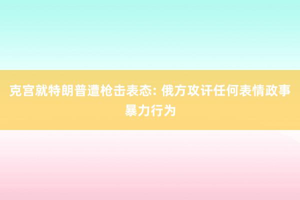 克宫就特朗普遭枪击表态: 俄方攻讦任何表情政事暴力行为