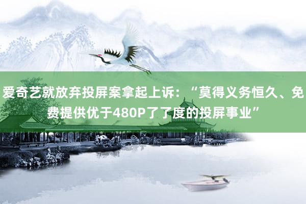 爱奇艺就放弃投屏案拿起上诉：“莫得义务恒久、免费提供优于480P了了度的投屏事业”