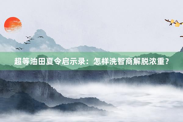 超等油田夏令启示录：怎样洗智商解脱浓重？