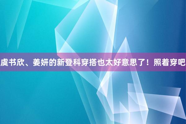 虞书欣、姜妍的新登科穿搭也太好意思了！照着穿吧