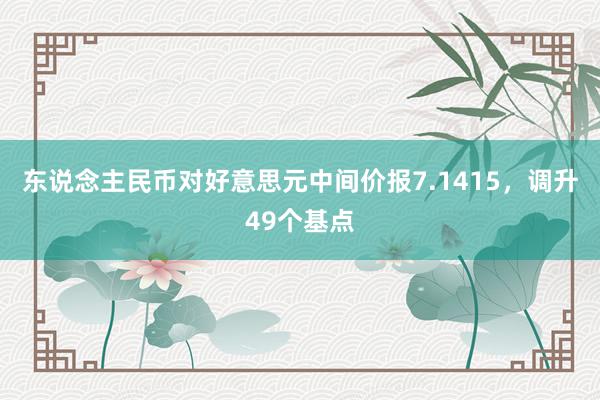 东说念主民币对好意思元中间价报7.1415，调升49个基点