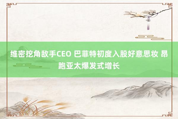 维密挖角敌手CEO 巴菲特初度入股好意思妆 昂跑亚太爆发式增长