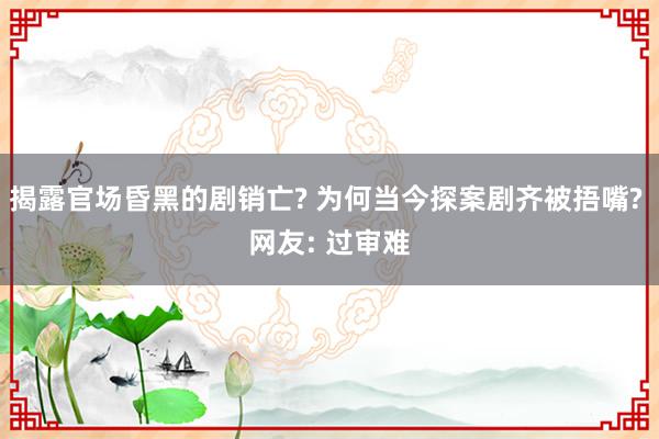 揭露官场昏黑的剧销亡? 为何当今探案剧齐被捂嘴? 网友: 过审难