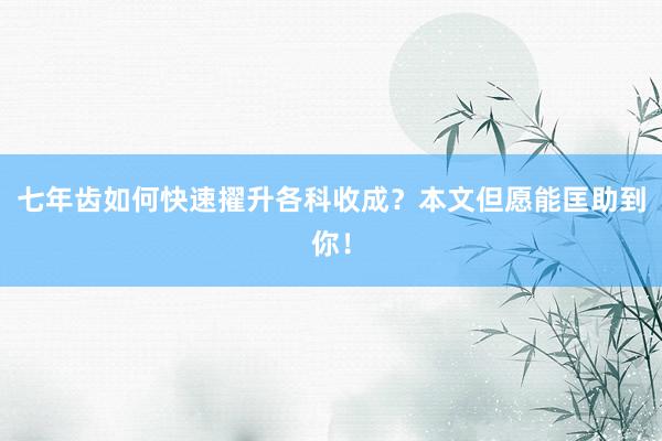 七年齿如何快速擢升各科收成？本文但愿能匡助到你！