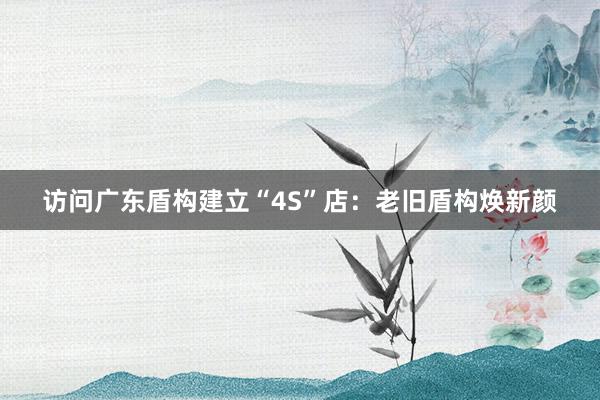 访问广东盾构建立“4S”店：老旧盾构焕新颜