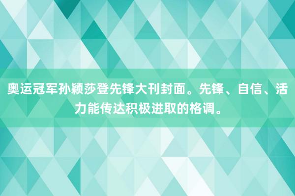 奥运冠军孙颖莎登先锋大刊封面。先锋、自信、活力能传达积极进取的格调。