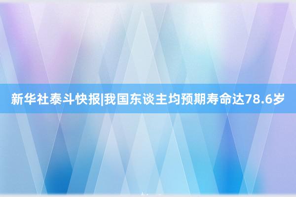 新华社泰斗快报|我国东谈主均预期寿命达78.6岁