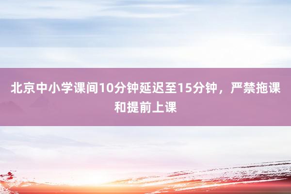 北京中小学课间10分钟延迟至15分钟，严禁拖课和提前上课