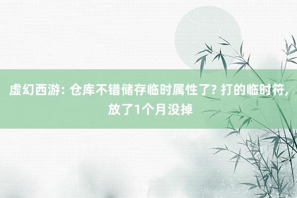 虚幻西游: 仓库不错储存临时属性了? 打的临时符, 放了1个月没掉