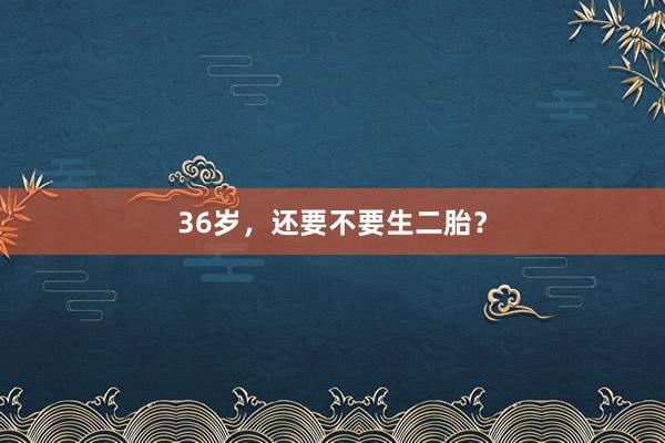 36岁，还要不要生二胎？